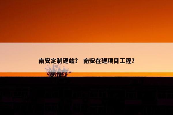 南安定制建站？ 南安在建项目工程？