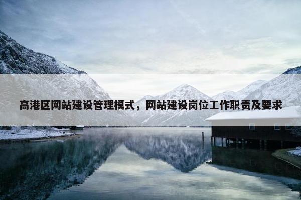 高港区网站建设管理模式，网站建设岗位工作职责及要求