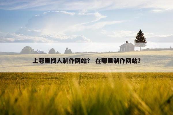 上哪里找人制作网站？ 在哪里制作网站？
