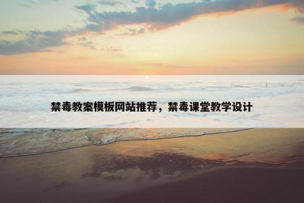 禁毒教案模板网站推荐，禁毒课堂教学设计