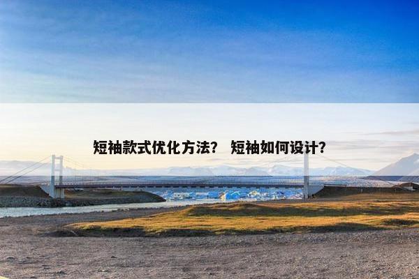 短袖款式优化方法？ 短袖如何设计？