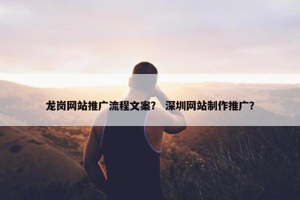 龙岗网站推广流程文案？ 深圳网站制作推广？