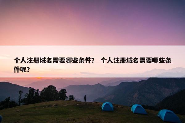 个人注册域名需要哪些条件？ 个人注册域名需要哪些条件呢？