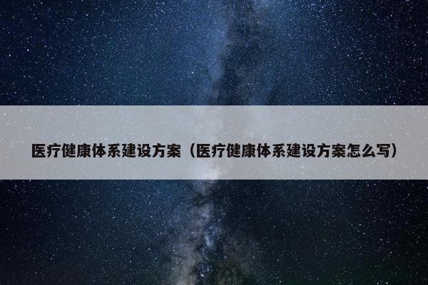 医疗健康体系建设方案（医疗健康体系建设方案怎么写）
