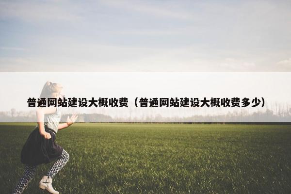 普通网站建设大概收费（普通网站建设大概收费多少）