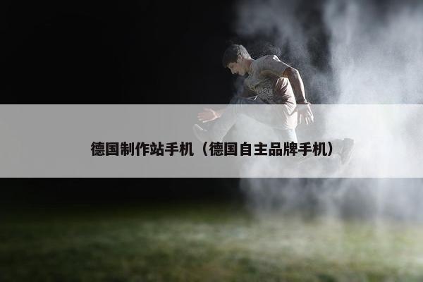 德国制作站手机（德国自主品牌手机）