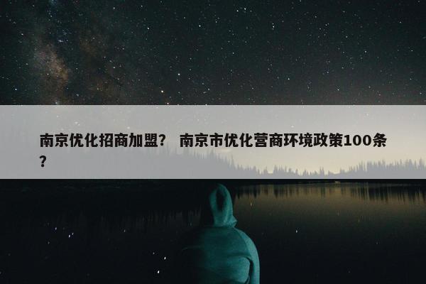 南京优化招商加盟？ 南京市优化营商环境政策100条？