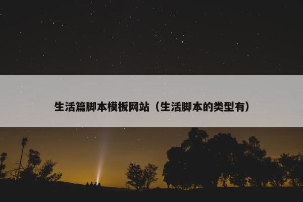 生活篇脚本模板网站（生活脚本的类型有）