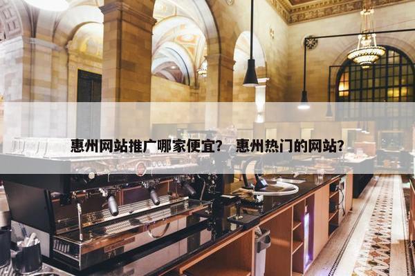 惠州网站推广哪家便宜？ 惠州热门的网站？