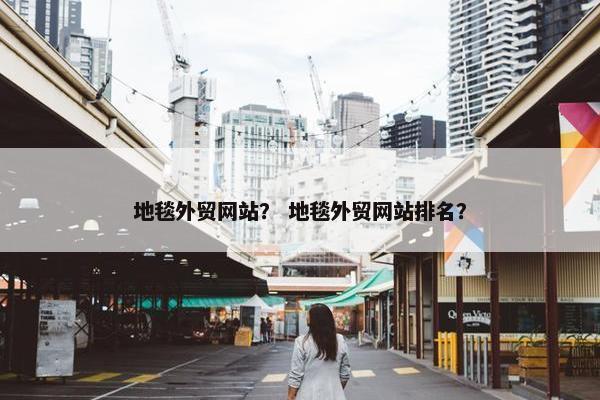 地毯外贸网站？ 地毯外贸网站排名？