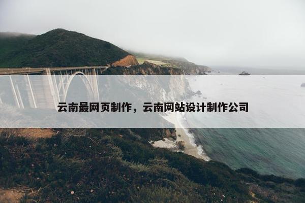 云南最网页制作，云南网站设计制作公司