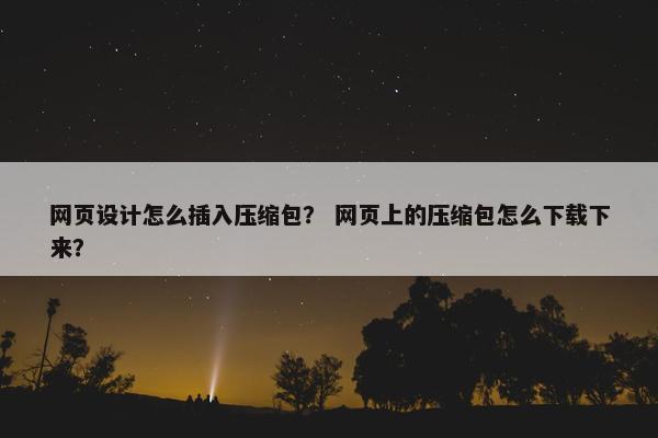网页设计怎么插入压缩包？ 网页上的压缩包怎么下载下来？