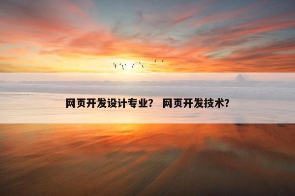 网页开发设计专业？ 网页开发技术？