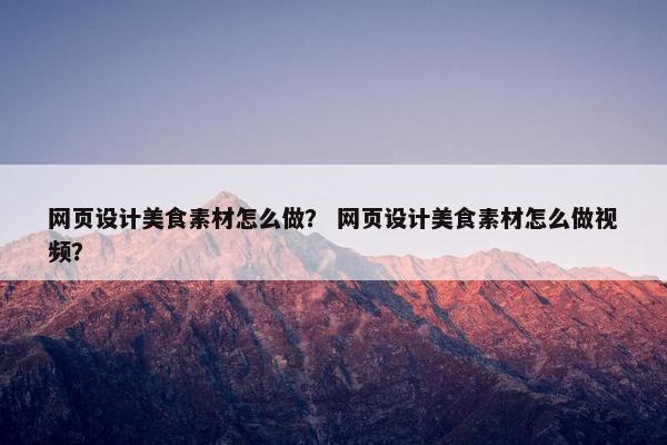 网页设计美食素材怎么做？ 网页设计美食素材怎么做视频？