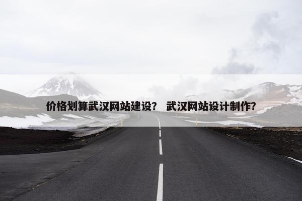 价格划算武汉网站建设？ 武汉网站设计制作？