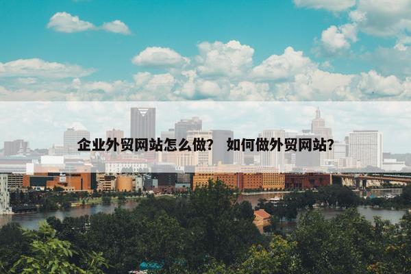 企业外贸网站怎么做？ 如何做外贸网站？