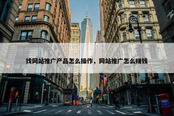 找网站推广产品怎么操作，网站推广怎么赚钱