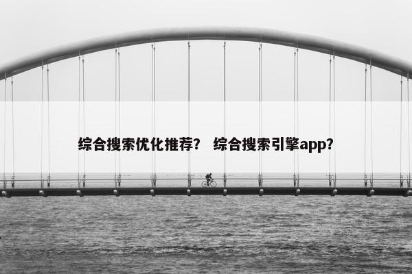 综合搜索优化推荐？ 综合搜索引擎app？