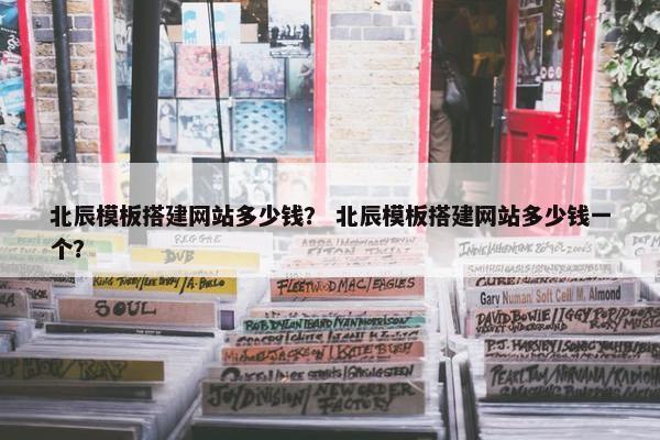 北辰模板搭建网站多少钱？ 北辰模板搭建网站多少钱一个？