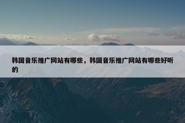 韩国音乐推广网站有哪些，韩国音乐推广网站有哪些好听的