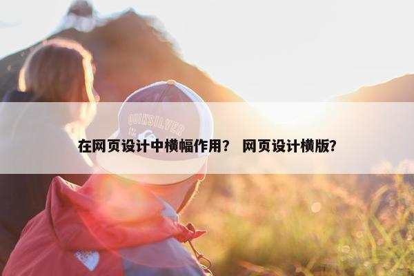 在网页设计中横幅作用？ 网页设计横版？