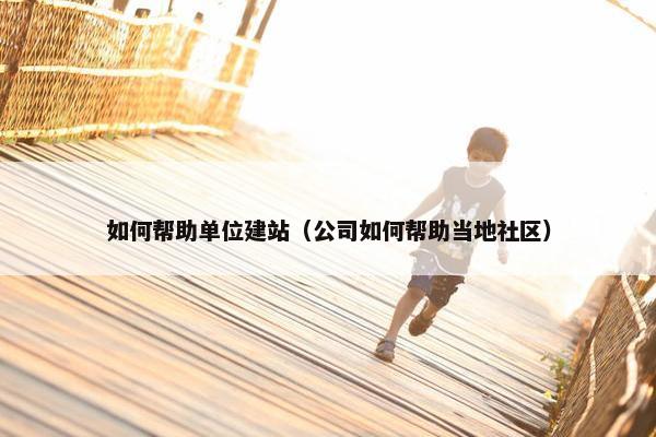 如何帮助单位建站（公司如何帮助当地社区）