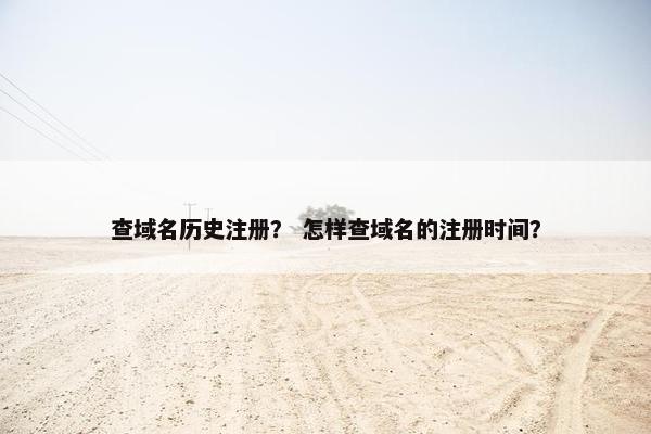 查域名历史注册？ 怎样查域名的注册时间？