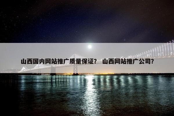 山西国内网站推广质量保证？ 山西网站推广公司？