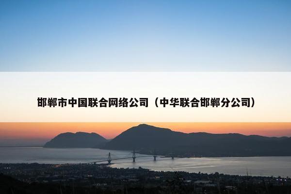 邯郸市中国联合网络公司（中华联合邯郸分公司）