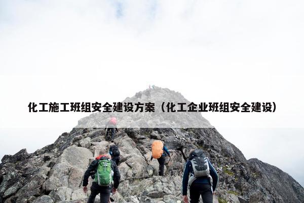 化工施工班组安全建设方案（化工企业班组安全建设）