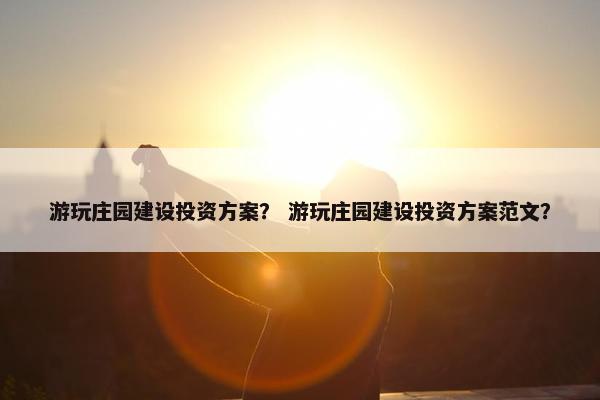 游玩庄园建设投资方案？ 游玩庄园建设投资方案范文？