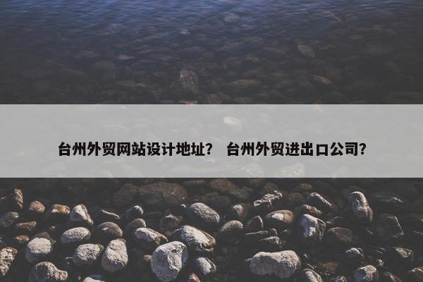 台州外贸网站设计地址？ 台州外贸进出口公司？