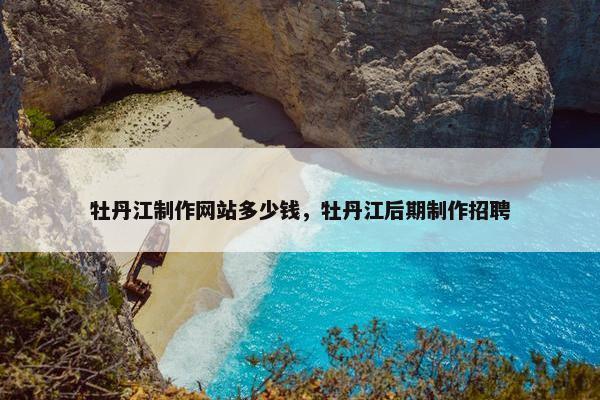 牡丹江制作网站多少钱，牡丹江后期制作招聘