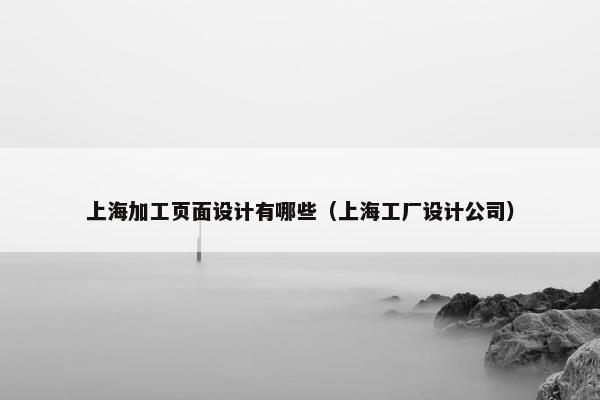 上海加工页面设计有哪些（上海工厂设计公司）