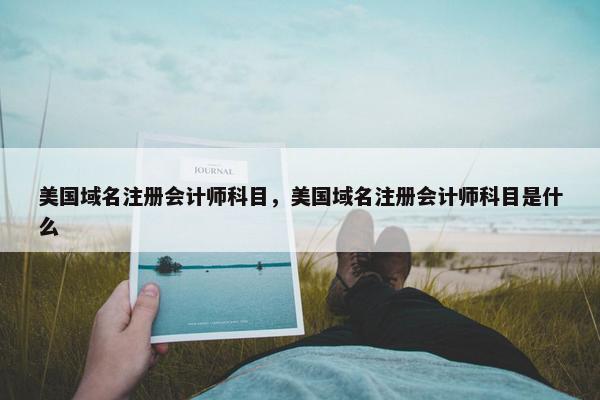 美国域名注册会计师科目，美国域名注册会计师科目是什么