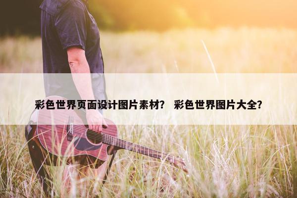 彩色世界页面设计图片素材？ 彩色世界图片大全？