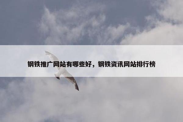 钢铁推广网站有哪些好，钢铁资讯网站排行榜