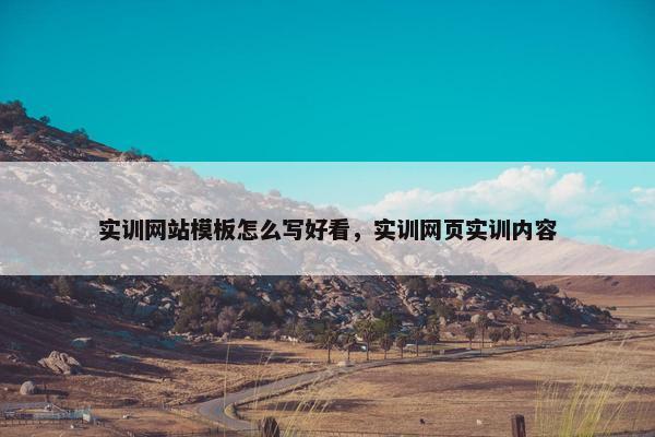 实训网站模板怎么写好看，实训网页实训内容