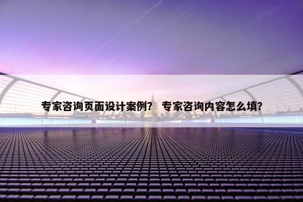 专家咨询页面设计案例？ 专家咨询内容怎么填？
