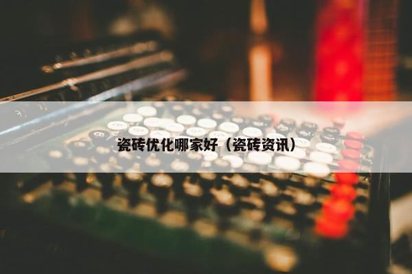 瓷砖优化哪家好（瓷砖资讯）