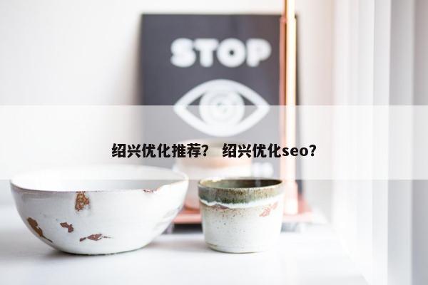 绍兴优化推荐？ 绍兴优化seo？