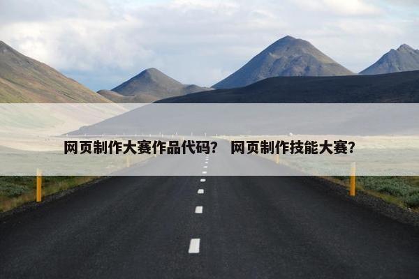 网页制作大赛作品代码？ 网页制作技能大赛？