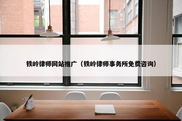 铁岭律师网站推广（铁岭律师事务所免费咨询）