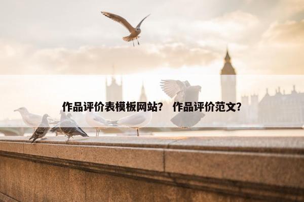 作品评价表模板网站？ 作品评价范文？