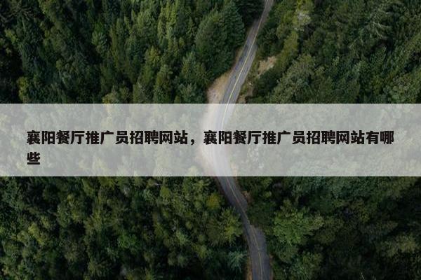 襄阳餐厅推广员招聘网站，襄阳餐厅推广员招聘网站有哪些
