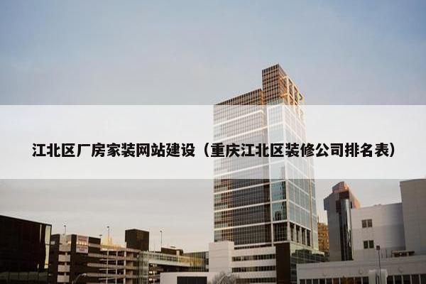 江北区厂房家装网站建设（重庆江北区装修公司排名表）