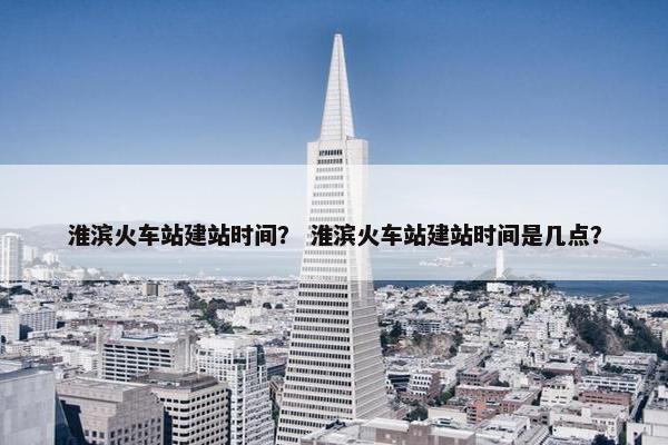 淮滨火车站建站时间？ 淮滨火车站建站时间是几点？