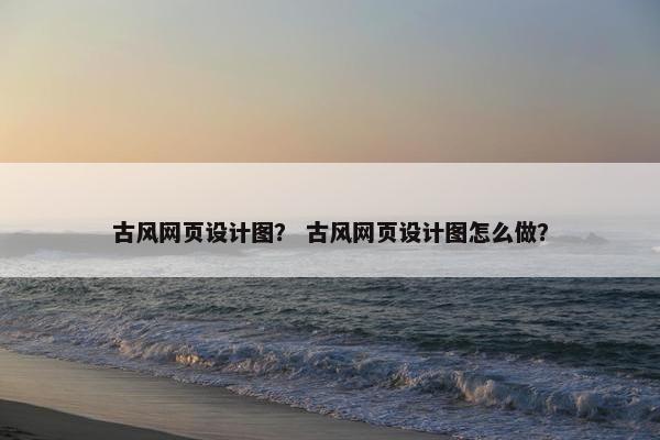 古风网页设计图？ 古风网页设计图怎么做？