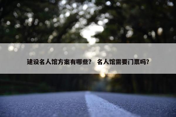 建设名人馆方案有哪些？ 名人馆需要门票吗？