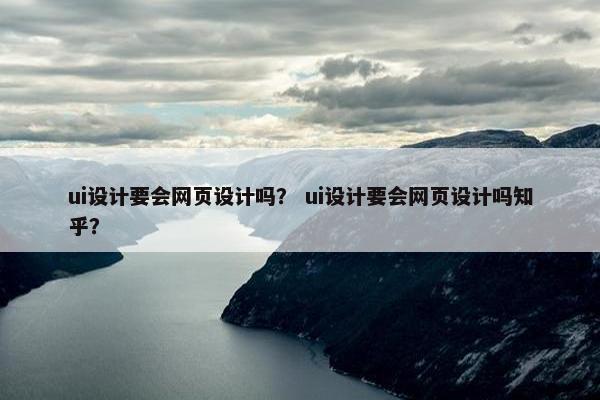 ui设计要会网页设计吗？ ui设计要会网页设计吗知乎？